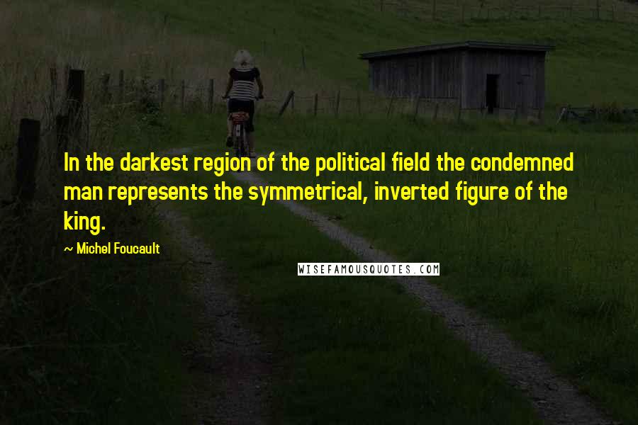 Michel Foucault Quotes: In the darkest region of the political field the condemned man represents the symmetrical, inverted figure of the king.