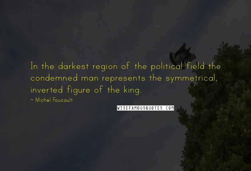 Michel Foucault Quotes: In the darkest region of the political field the condemned man represents the symmetrical, inverted figure of the king.