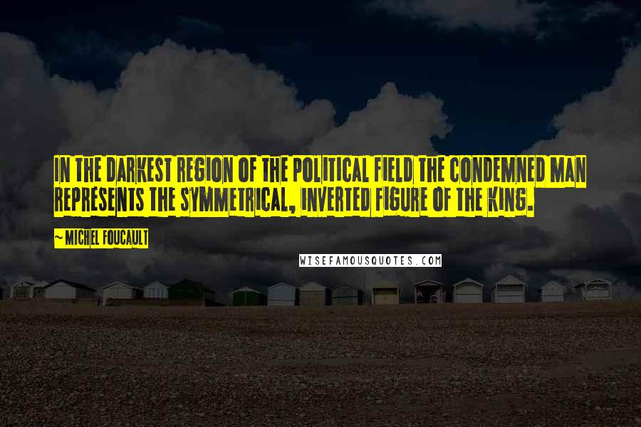 Michel Foucault Quotes: In the darkest region of the political field the condemned man represents the symmetrical, inverted figure of the king.