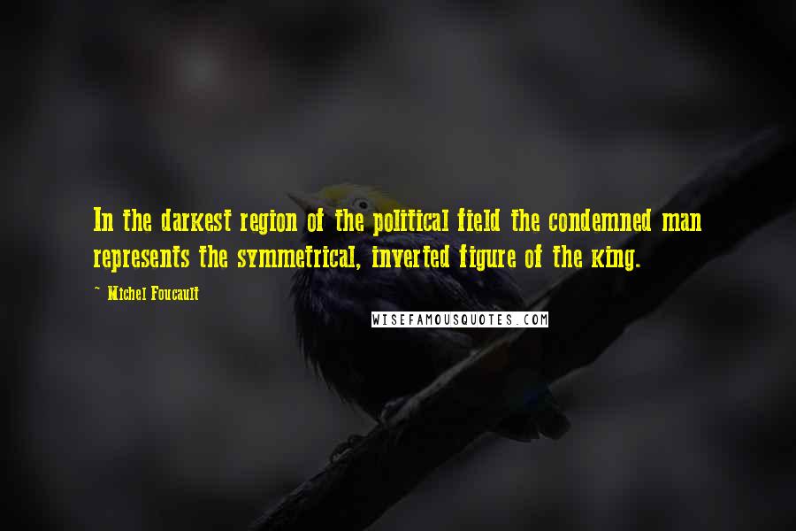 Michel Foucault Quotes: In the darkest region of the political field the condemned man represents the symmetrical, inverted figure of the king.