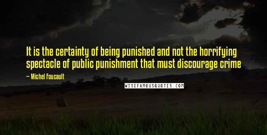 Michel Foucault Quotes: It is the certainty of being punished and not the horrifying spectacle of public punishment that must discourage crime