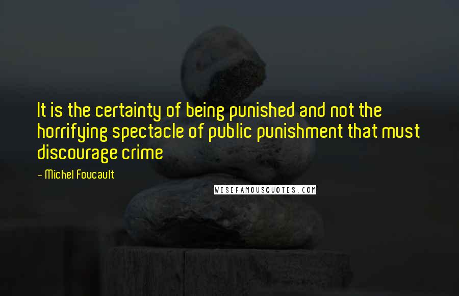 Michel Foucault Quotes: It is the certainty of being punished and not the horrifying spectacle of public punishment that must discourage crime