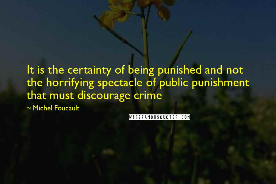 Michel Foucault Quotes: It is the certainty of being punished and not the horrifying spectacle of public punishment that must discourage crime