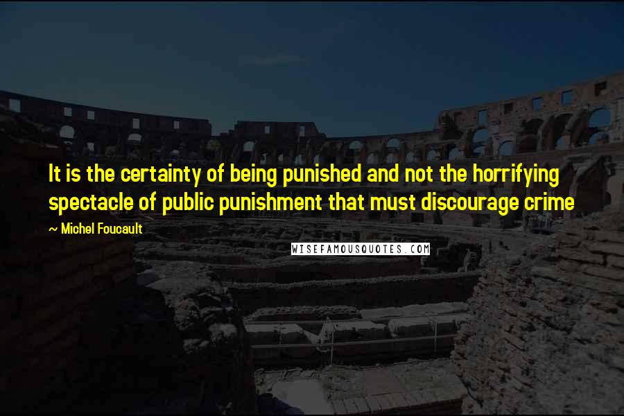 Michel Foucault Quotes: It is the certainty of being punished and not the horrifying spectacle of public punishment that must discourage crime