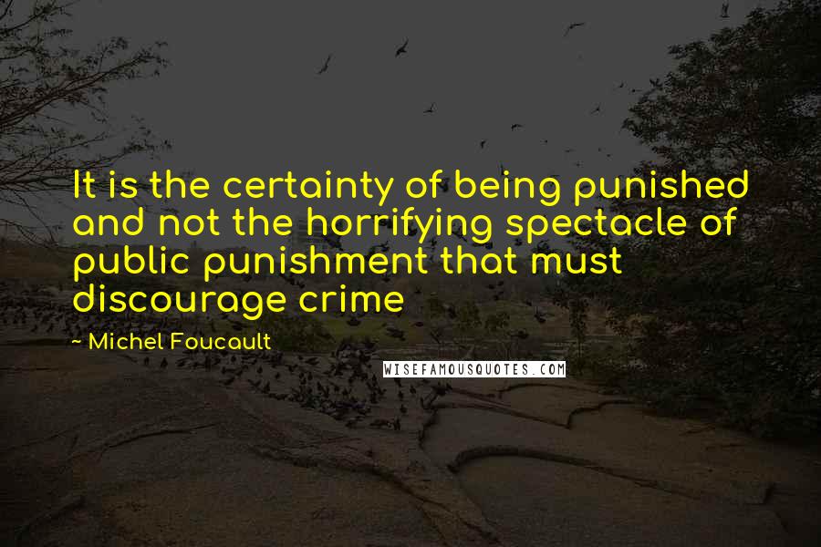 Michel Foucault Quotes: It is the certainty of being punished and not the horrifying spectacle of public punishment that must discourage crime