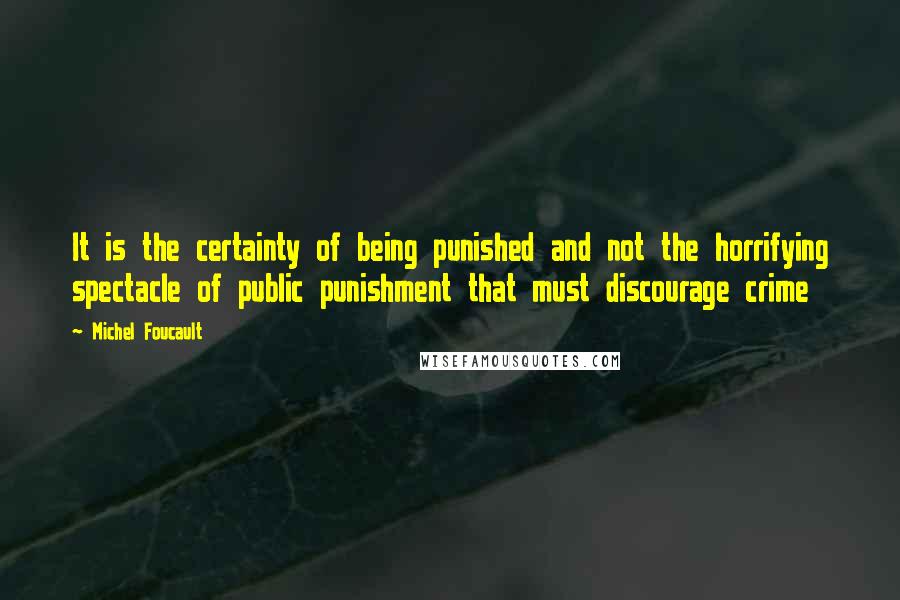 Michel Foucault Quotes: It is the certainty of being punished and not the horrifying spectacle of public punishment that must discourage crime