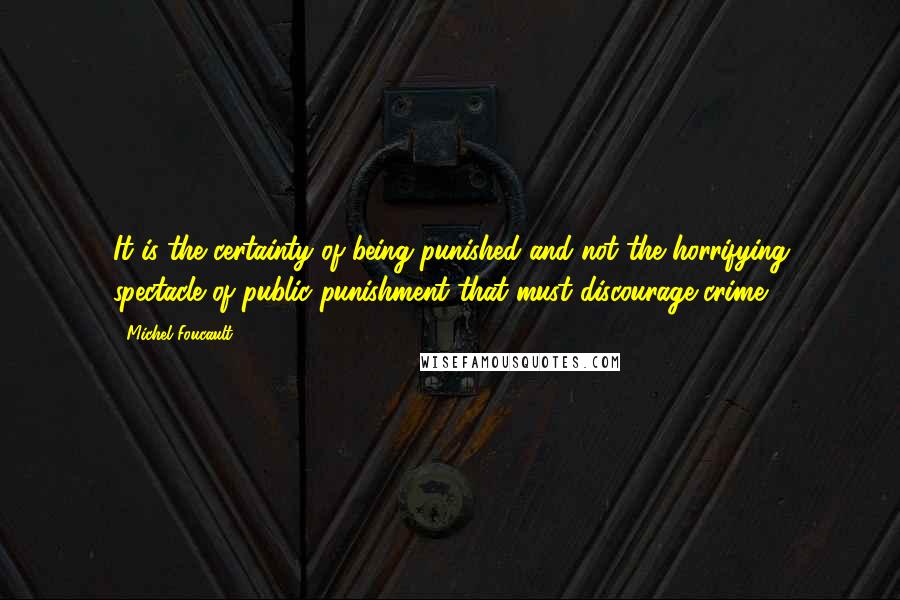 Michel Foucault Quotes: It is the certainty of being punished and not the horrifying spectacle of public punishment that must discourage crime