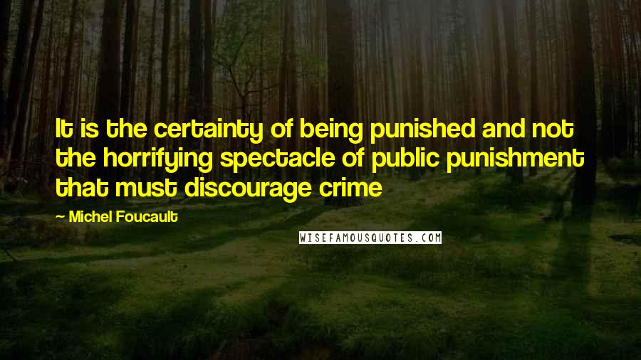 Michel Foucault Quotes: It is the certainty of being punished and not the horrifying spectacle of public punishment that must discourage crime