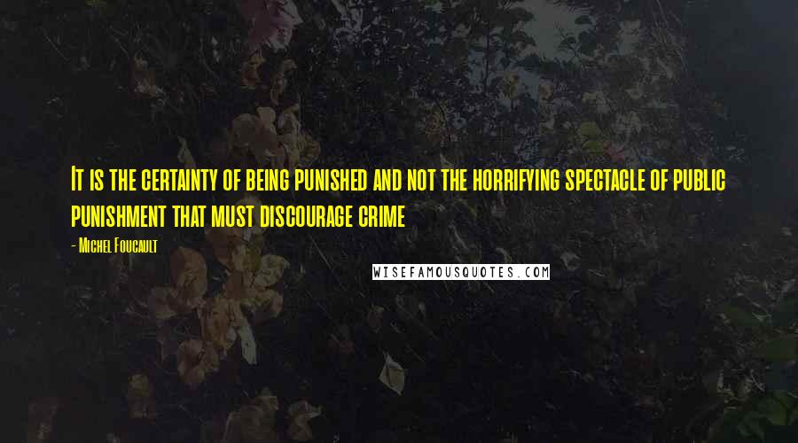 Michel Foucault Quotes: It is the certainty of being punished and not the horrifying spectacle of public punishment that must discourage crime