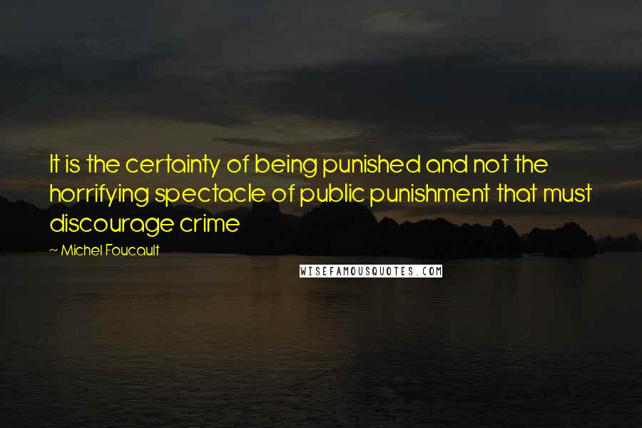 Michel Foucault Quotes: It is the certainty of being punished and not the horrifying spectacle of public punishment that must discourage crime