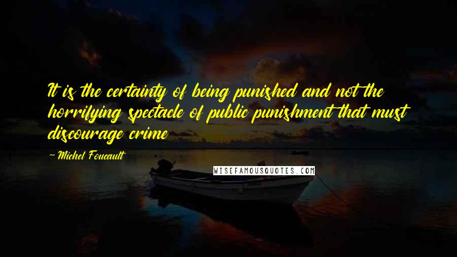 Michel Foucault Quotes: It is the certainty of being punished and not the horrifying spectacle of public punishment that must discourage crime