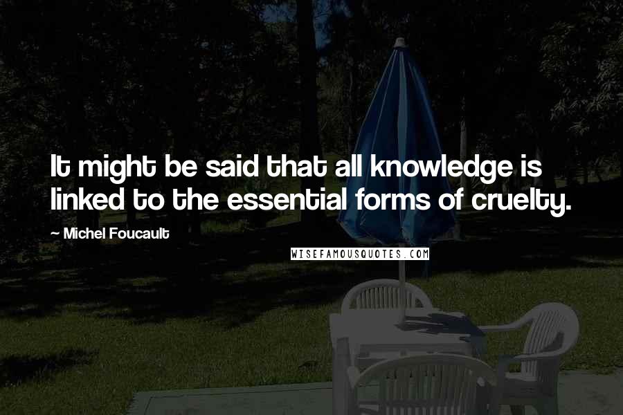 Michel Foucault Quotes: It might be said that all knowledge is linked to the essential forms of cruelty.