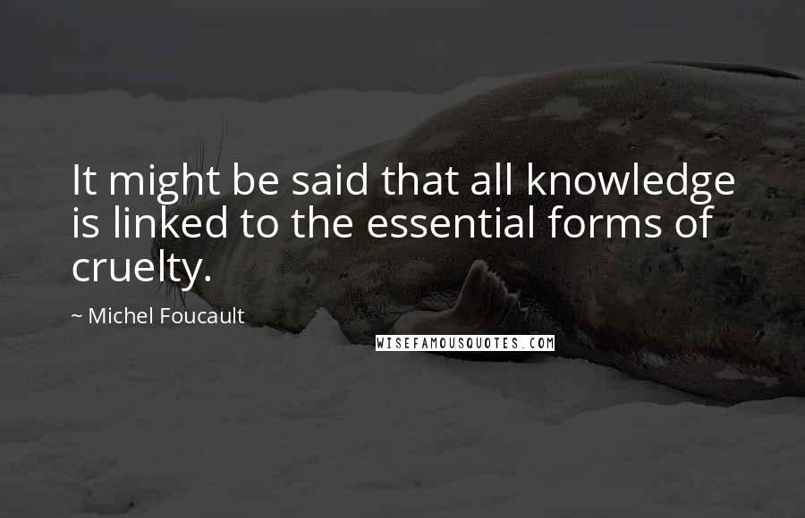 Michel Foucault Quotes: It might be said that all knowledge is linked to the essential forms of cruelty.