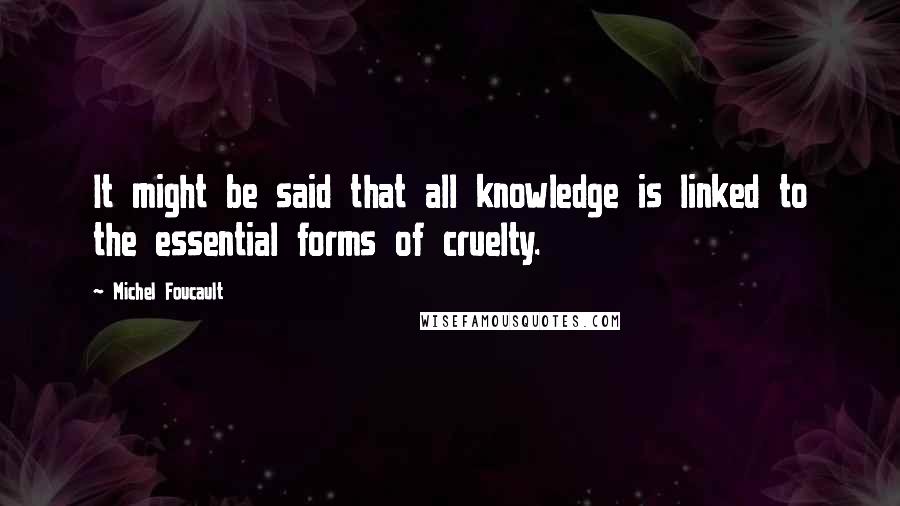 Michel Foucault Quotes: It might be said that all knowledge is linked to the essential forms of cruelty.