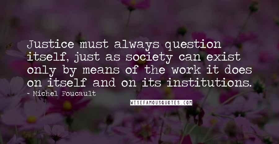 Michel Foucault Quotes: Justice must always question itself, just as society can exist only by means of the work it does on itself and on its institutions.