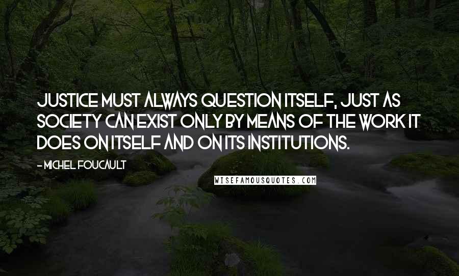 Michel Foucault Quotes: Justice must always question itself, just as society can exist only by means of the work it does on itself and on its institutions.