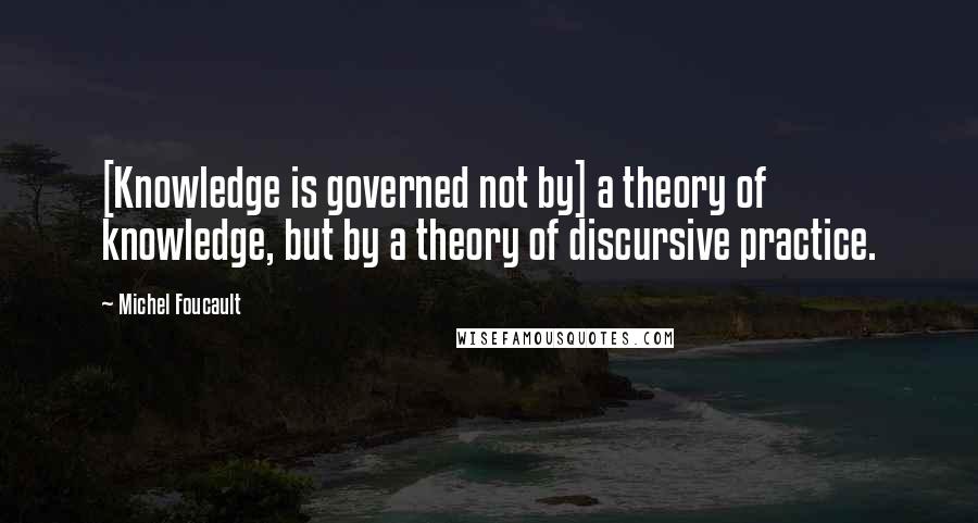 Michel Foucault Quotes: [Knowledge is governed not by] a theory of knowledge, but by a theory of discursive practice.