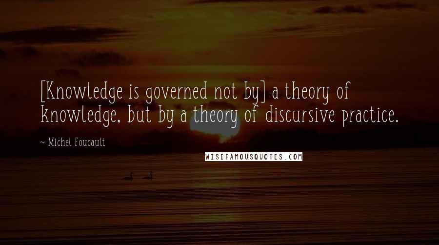 Michel Foucault Quotes: [Knowledge is governed not by] a theory of knowledge, but by a theory of discursive practice.