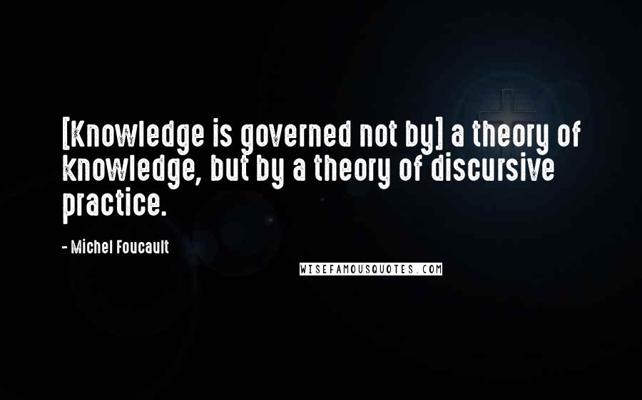 Michel Foucault Quotes: [Knowledge is governed not by] a theory of knowledge, but by a theory of discursive practice.