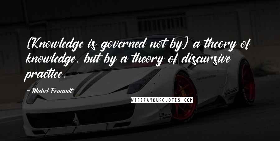 Michel Foucault Quotes: [Knowledge is governed not by] a theory of knowledge, but by a theory of discursive practice.