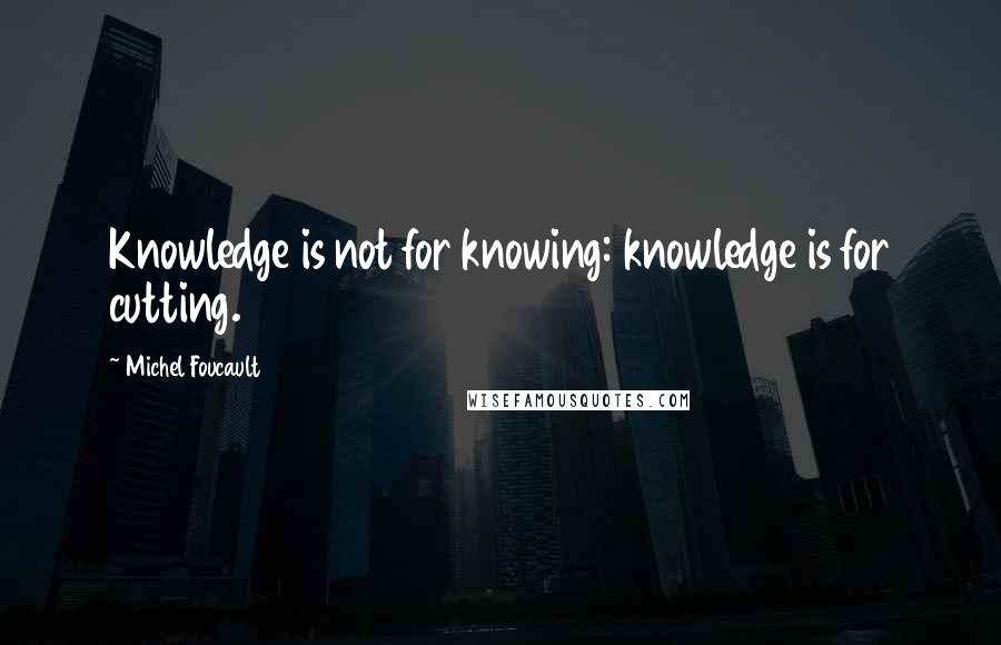 Michel Foucault Quotes: Knowledge is not for knowing: knowledge is for cutting.