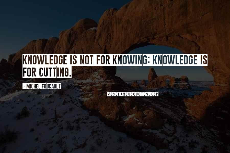 Michel Foucault Quotes: Knowledge is not for knowing: knowledge is for cutting.