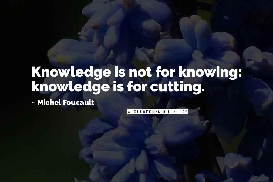 Michel Foucault Quotes: Knowledge is not for knowing: knowledge is for cutting.