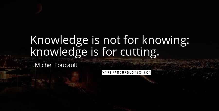 Michel Foucault Quotes: Knowledge is not for knowing: knowledge is for cutting.