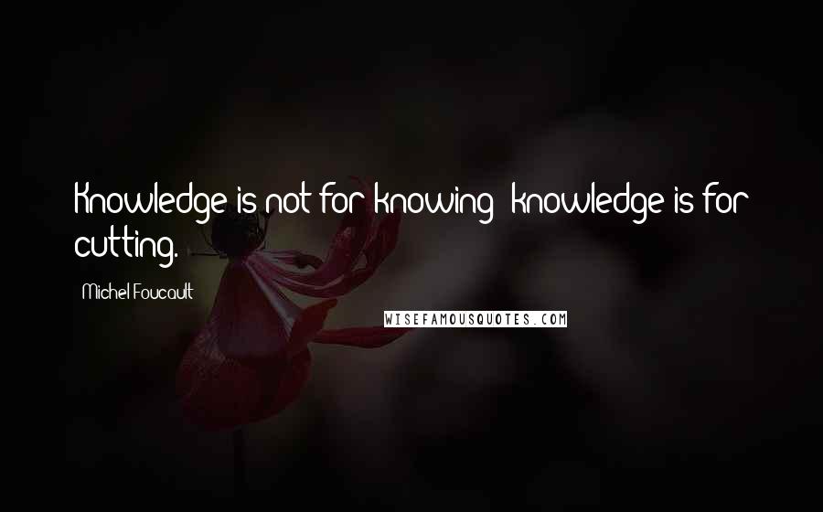 Michel Foucault Quotes: Knowledge is not for knowing: knowledge is for cutting.