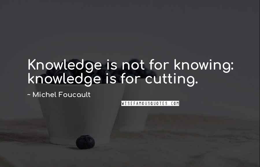 Michel Foucault Quotes: Knowledge is not for knowing: knowledge is for cutting.