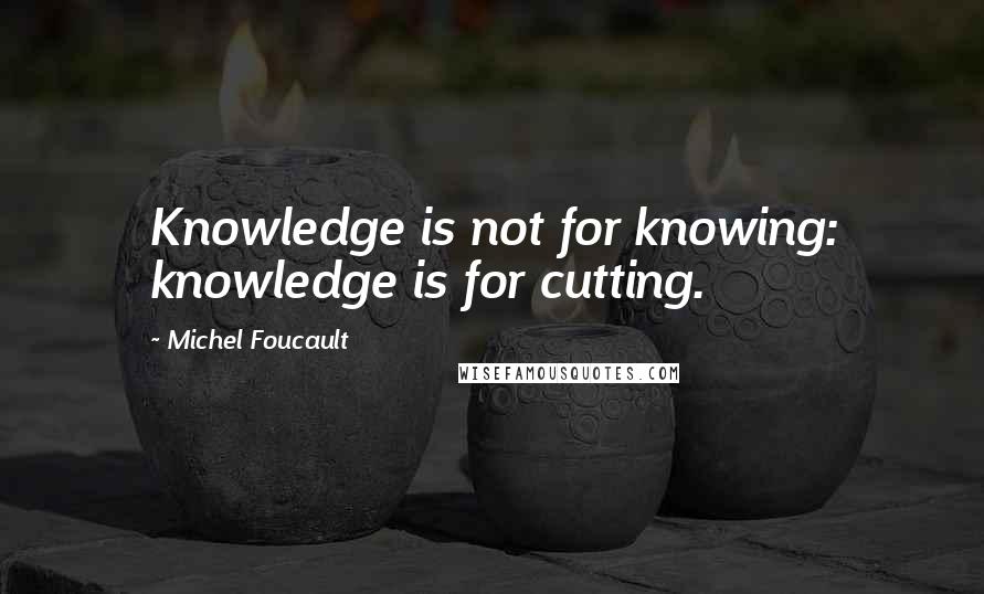 Michel Foucault Quotes: Knowledge is not for knowing: knowledge is for cutting.