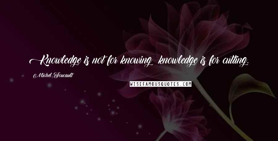 Michel Foucault Quotes: Knowledge is not for knowing: knowledge is for cutting.