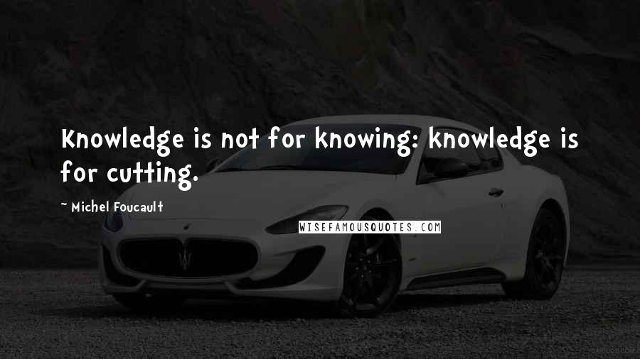 Michel Foucault Quotes: Knowledge is not for knowing: knowledge is for cutting.