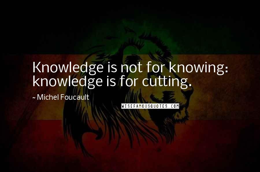 Michel Foucault Quotes: Knowledge is not for knowing: knowledge is for cutting.