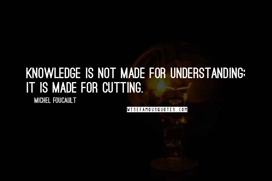 Michel Foucault Quotes: Knowledge is not made for understanding; it is made for cutting.