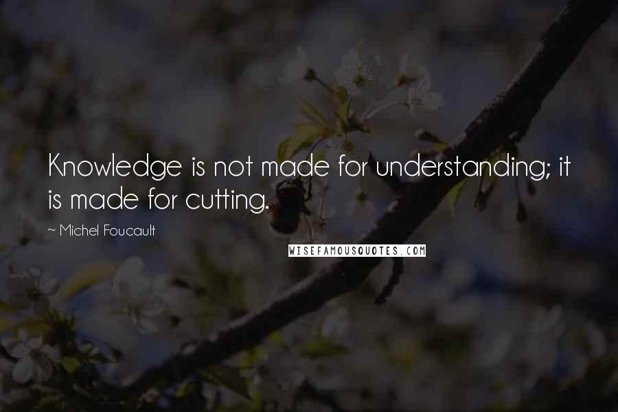 Michel Foucault Quotes: Knowledge is not made for understanding; it is made for cutting.