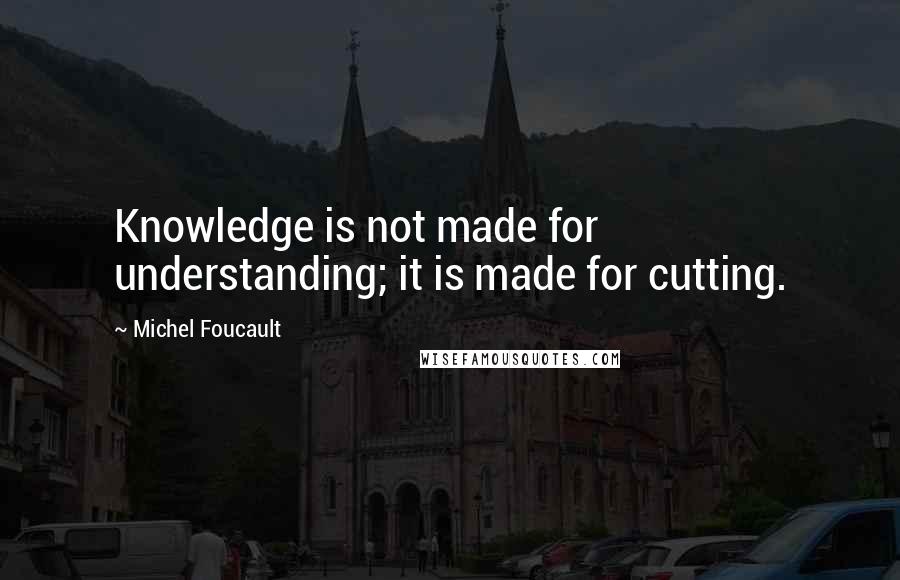 Michel Foucault Quotes: Knowledge is not made for understanding; it is made for cutting.