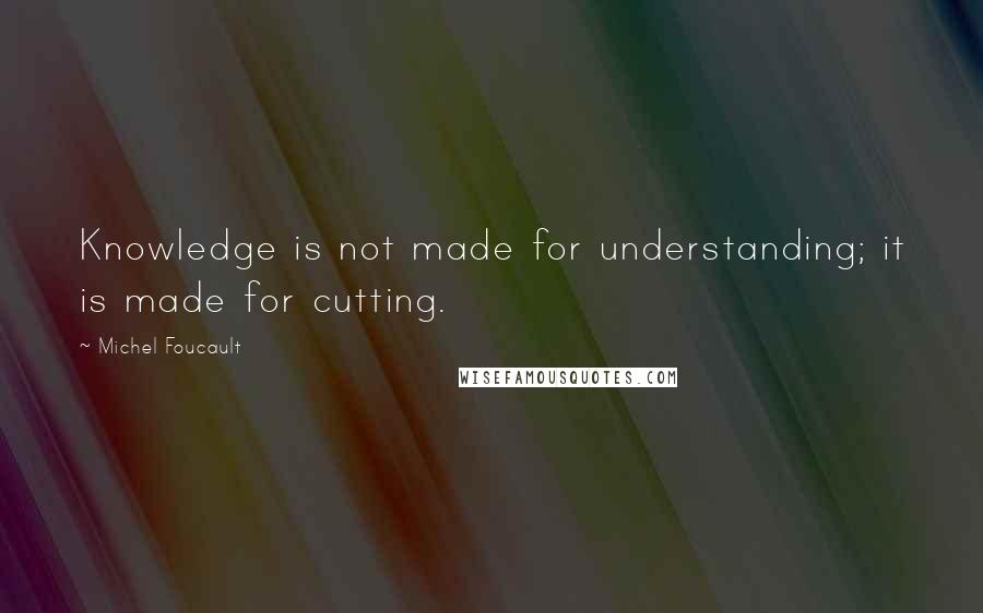 Michel Foucault Quotes: Knowledge is not made for understanding; it is made for cutting.