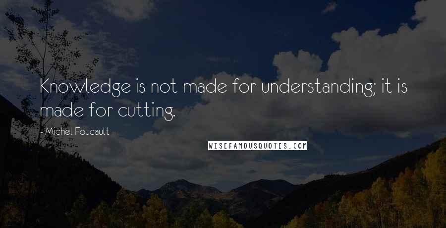 Michel Foucault Quotes: Knowledge is not made for understanding; it is made for cutting.