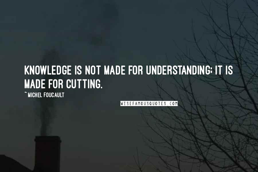 Michel Foucault Quotes: Knowledge is not made for understanding; it is made for cutting.