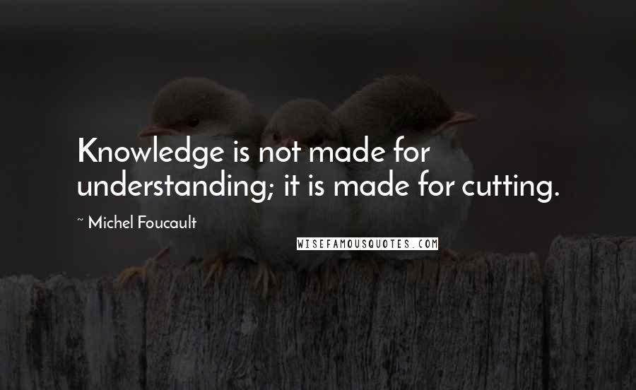 Michel Foucault Quotes: Knowledge is not made for understanding; it is made for cutting.