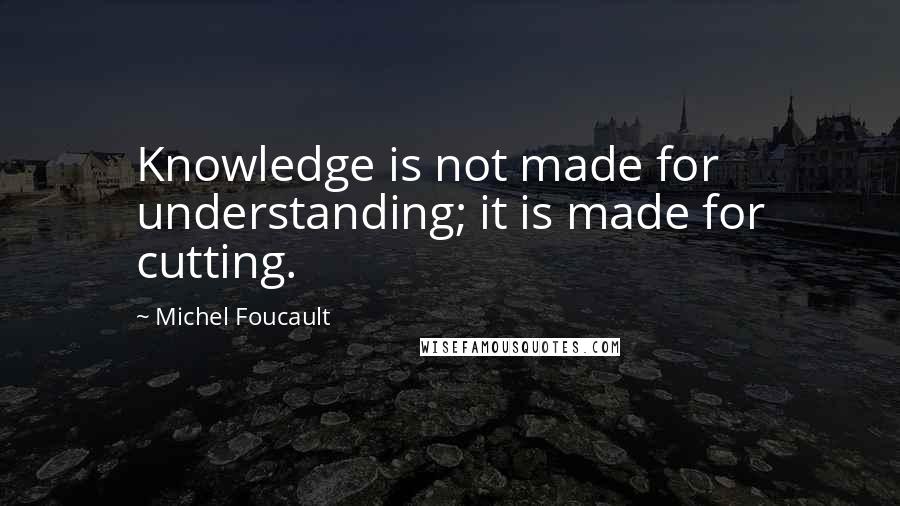 Michel Foucault Quotes: Knowledge is not made for understanding; it is made for cutting.