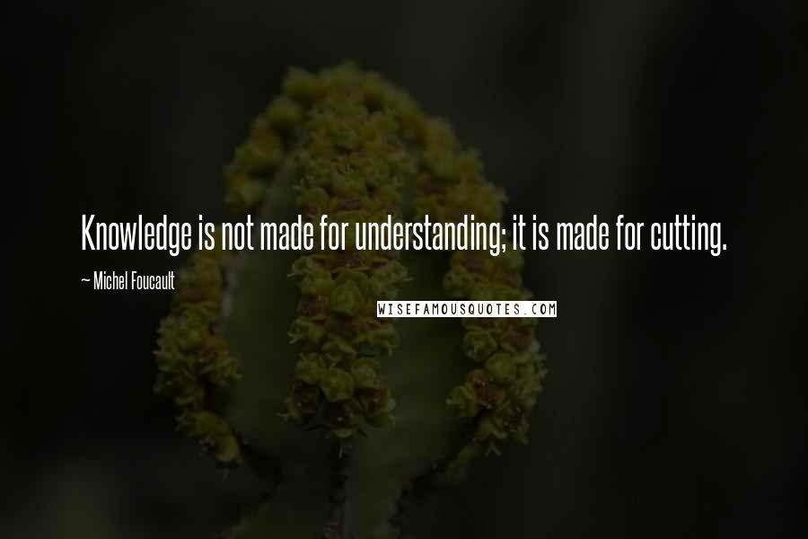 Michel Foucault Quotes: Knowledge is not made for understanding; it is made for cutting.