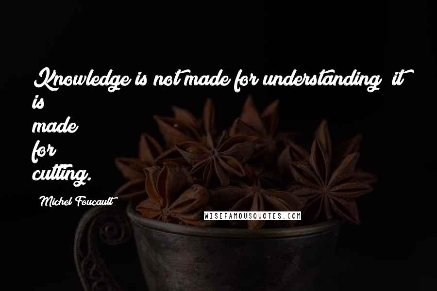 Michel Foucault Quotes: Knowledge is not made for understanding; it is made for cutting.