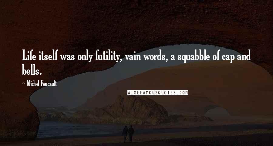 Michel Foucault Quotes: Life itself was only futility, vain words, a squabble of cap and bells.