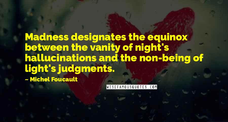 Michel Foucault Quotes: Madness designates the equinox between the vanity of night's hallucinations and the non-being of light's judgments.