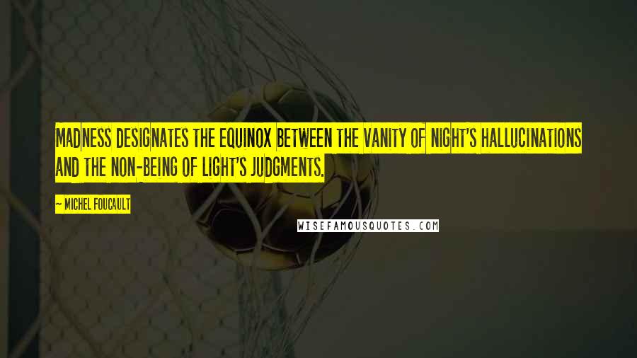 Michel Foucault Quotes: Madness designates the equinox between the vanity of night's hallucinations and the non-being of light's judgments.