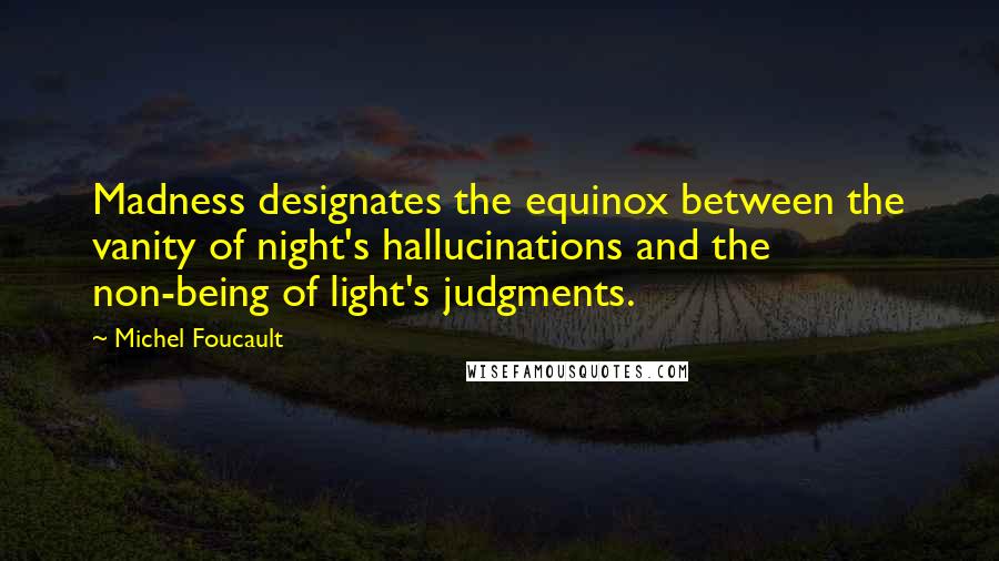 Michel Foucault Quotes: Madness designates the equinox between the vanity of night's hallucinations and the non-being of light's judgments.