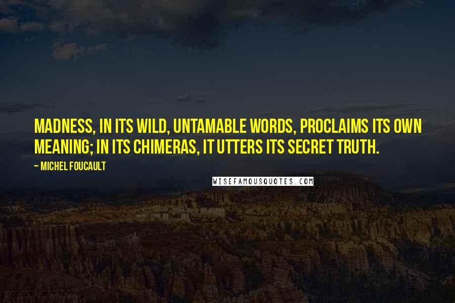 Michel Foucault Quotes: Madness, in its wild, untamable words, proclaims its own meaning; in its chimeras, it utters its secret truth.