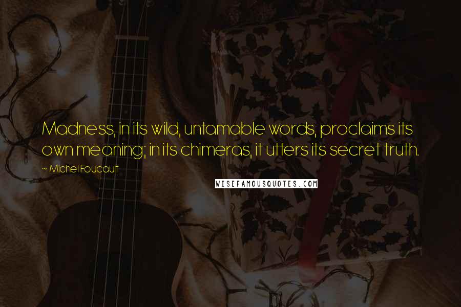 Michel Foucault Quotes: Madness, in its wild, untamable words, proclaims its own meaning; in its chimeras, it utters its secret truth.